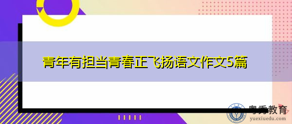 青年有担当青春正飞扬语文作文5篇 青年有担当青春正飞扬语文作文5篇