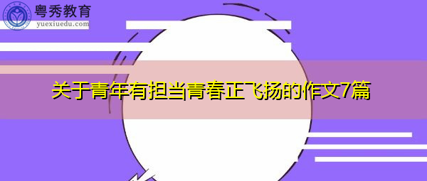 关于青年有担当青春正飞扬的作文7篇 关于青年有担当青春正飞扬的作文7篇