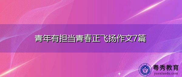 青年有担当青春正飞扬作文7篇 青年有担当青春正飞扬作文7篇
