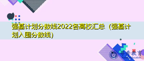 强基计划分数线2022各高校汇总（强基计划入围分数线）