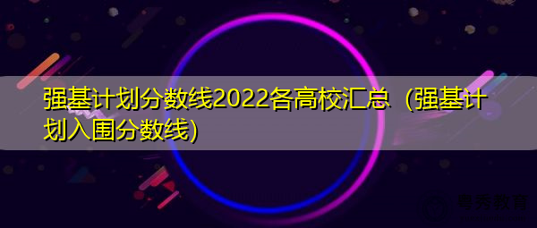强基计划分数线2022各高校汇总（强基计划入围分数线）