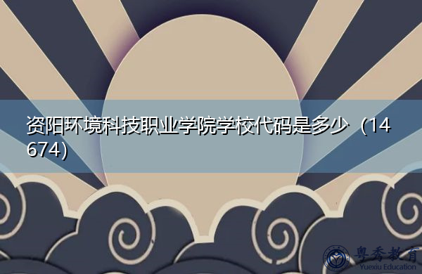 资阳环境科技职业学院学校代码是多少（14674）