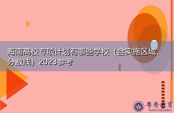 海南高校专项计划有哪些学校（含实施区域、分数线）2023参考