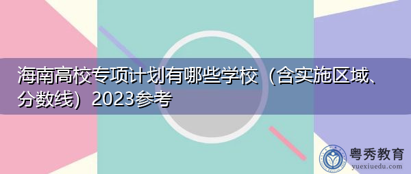 海南高校专项计划有哪些学校（含实施区域、分数线）2023参考