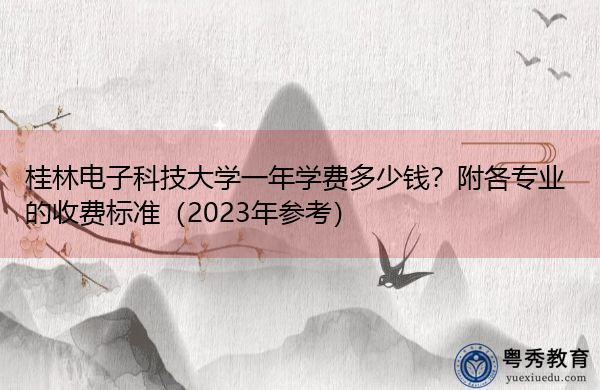 桂林电子科技大学一年学费多少钱？附各专业的收费标准（2023年参考）