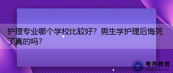 护理专业哪个学校比较好?男生学护理后悔死了真的吗? 护理专业哪个学校比较好?男生学护理后悔死了真的吗?