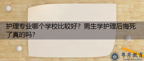 护理专业哪个学校比较好?男生学护理后悔死了真的吗? 护理专业哪个学校比较好?男生学护理后悔死了真的吗?