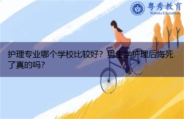 护理专业哪个学校比较好?男生学护理后悔死了真的吗? 护理专业哪个学校比较好?男生学护理后悔死了真的吗?