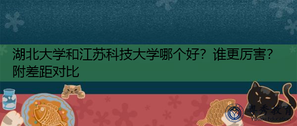 湖北大学和江苏科技大学哪个好？谁更厉害？附差距对比
