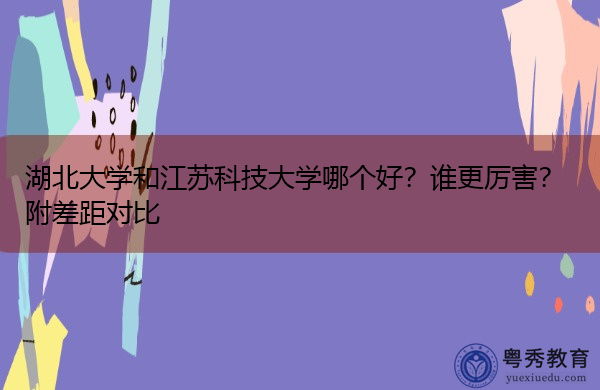 湖北大学和江苏科技大学哪个好？谁更厉害？附差距对比