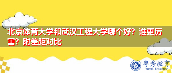北京体育大学和武汉工程大学哪个好？谁更厉害？附差距对比
