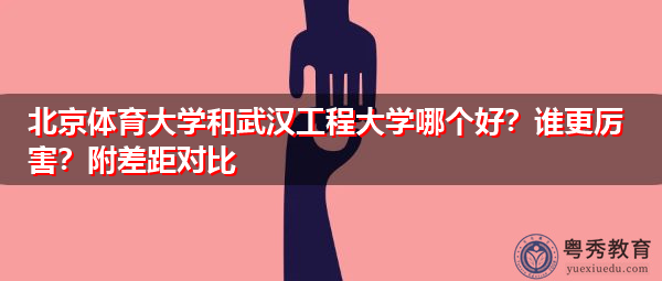 北京体育大学和武汉工程大学哪个好？谁更厉害？附差距对比