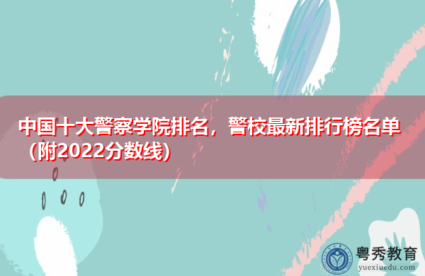 中国十大警察学院排名,警校最新排行榜名单(附2022分数线) 中国十大警察学院排名,警校最新排行榜名单(附2022分数线)