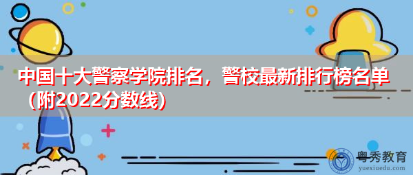 中国十大警察学院排名,警校最新排行榜名单(附2022分数线) 中国十大警察学院排名,警校最新排行榜名单(附2022分数线)