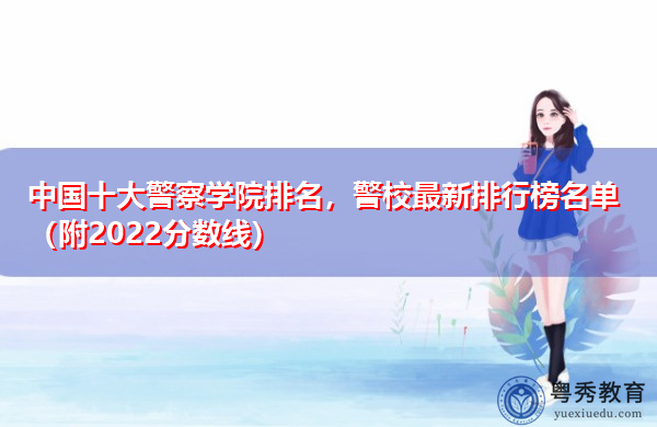 中国十大警察学院排名,警校最新排行榜名单(附2022分数线) 中国十大警察学院排名,警校最新排行榜名单(附2022分数线)