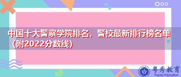 中国十大警察学院排名,警校最新排行榜名单(附2022分数线) 中国十大警察学院排名,警校最新排行榜名单(附2022分数线)