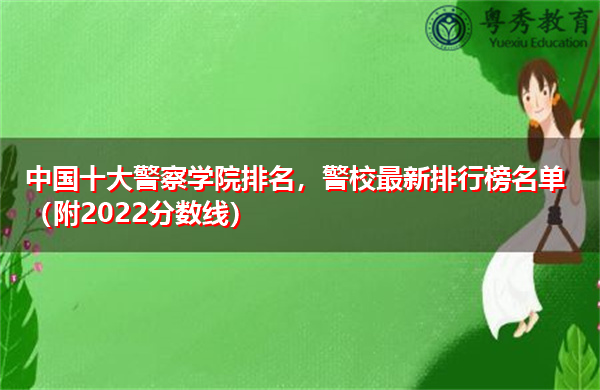 中国十大警察学院排名,警校最新排行榜名单(附2022分数线) 中国十大警察学院排名,警校最新排行榜名单(附2022分数线)