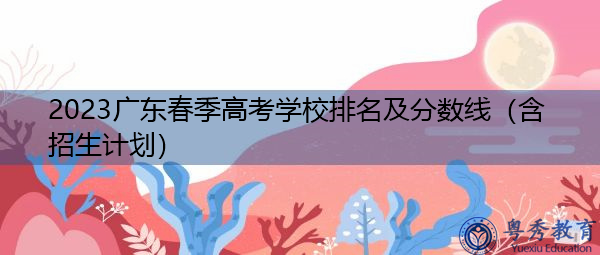 2023广东春季高考学校排名及分数线（含招生计划）