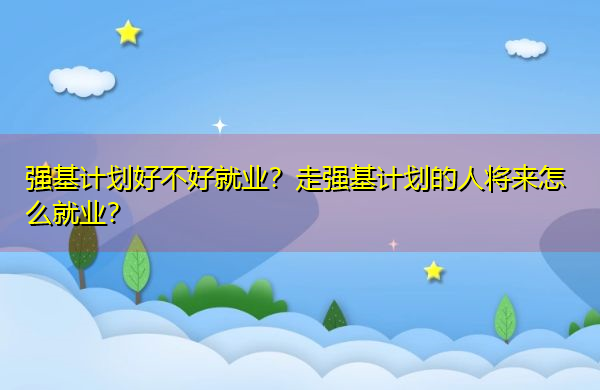强基计划好不好就业?走强基计划的人将来怎么就业? 强基计划好不好就业?走强基计划的人将来怎么就业?