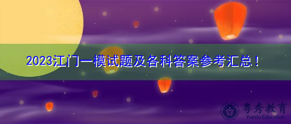 2023江门一模试题及各科答案参考汇总! 2023江门一模试题及各科答案参考汇总!