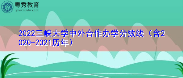 2022三峡大学中外合作办学分数线（含2020-2021历年）