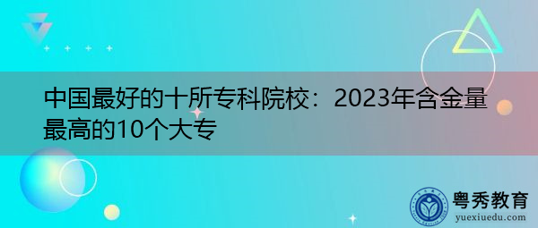 中国最好的十所专科院校：2023年含金量最高的10个大专