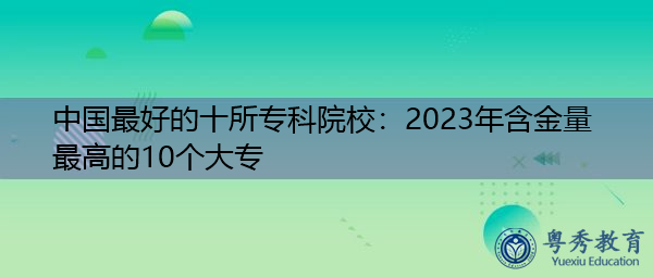 中国最好的十所专科院校：2023年含金量最高的10个大专