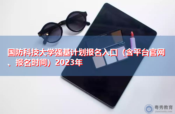 国防科技大学强基计划报名入口(含平台官网、报名时间)2023年 国防科技大学强基计划报名入口(含平台官网、报名时间)2023年