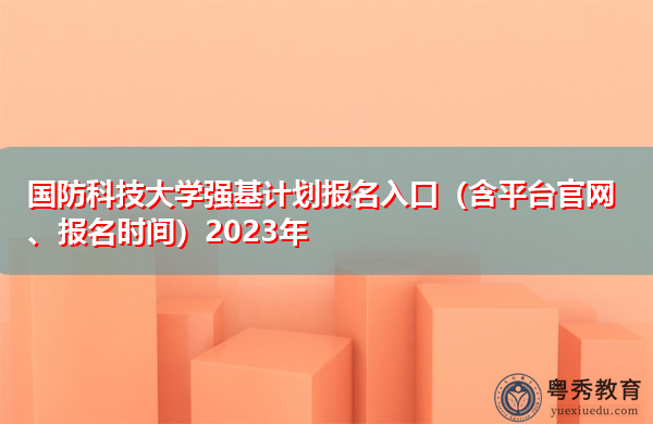国防科技大学强基计划报名入口(含平台官网、报名时间)2023年 国防科技大学强基计划报名入口(含平台官网、报名时间)2023年