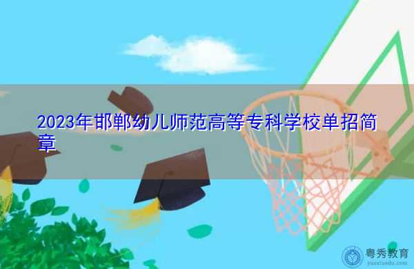 2023年邯郸幼儿师范高等专科学校单招简章 2023年邯郸幼儿师范高等专科学校单招简章