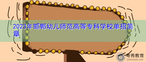 2023年邯郸幼儿师范高等专科学校单招简章 2023年邯郸幼儿师范高等专科学校单招简章