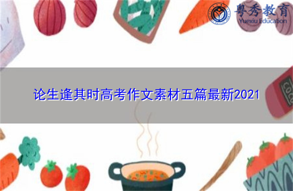 论生逢其时高考作文素材五篇最新2021 论生逢其时高考作文素材五篇最新2021