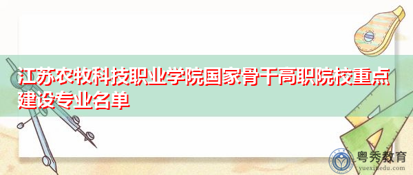 江苏农牧科技职业学院国家骨干高职院校重点建设专业名单 江苏农牧科技职业学院国家骨干高职院校重点建设专业名单