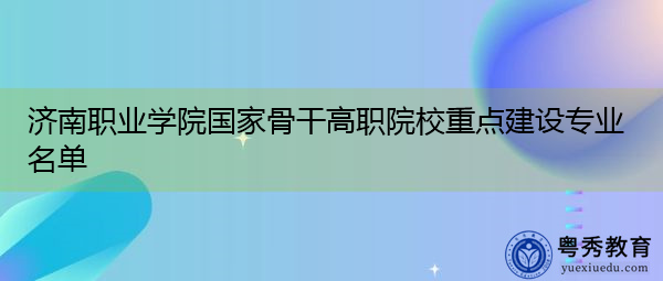 济南职业学院国家骨干高职院校重点建设专业名单