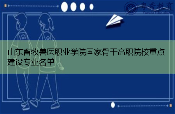 山东畜牧兽医职业学院国家骨干高职院校重点建设专业名单 山东畜牧兽医职业学院国家骨干高职院校重点建设专业名单