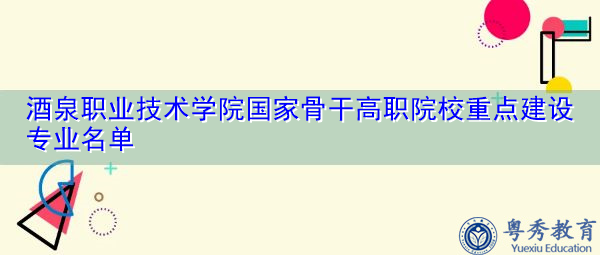 酒泉职业技术学院国家骨干高职院校重点建设专业名单 酒泉职业技术学院国家骨干高职院校重点建设专业名单