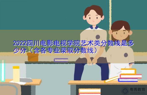 2022四川电影电视学院艺术类分数线是多少分（含各专业录取分数线）