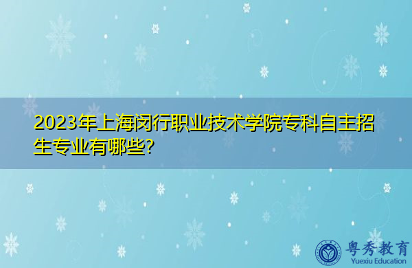 2023年上海闵行职业技术学院专科自主招生专业有哪些? 2023年上海闵行职业技术学院专科自主招生专业有哪些?