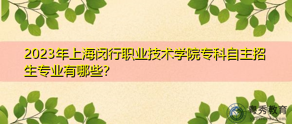 2023年上海闵行职业技术学院专科自主招生专业有哪些? 2023年上海闵行职业技术学院专科自主招生专业有哪些?