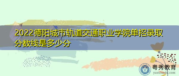 2022德阳城市轨道交通职业学院单招录取分数线是多少分