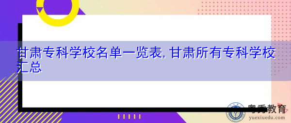 甘肃专科学校名单一览表,甘肃所有专科学校汇总