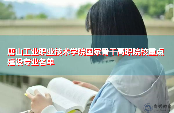 唐山工业职业技术学院国家骨干高职院校重点建设专业名单 唐山工业职业技术学院国家骨干高职院校重点建设专业名单