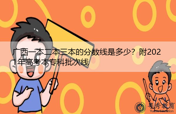 广西一本二本三本的分数线是多少?附2021年高考本专科批次线 广西一本二本三本的分数线是多少?附2021年高考本专科批次线