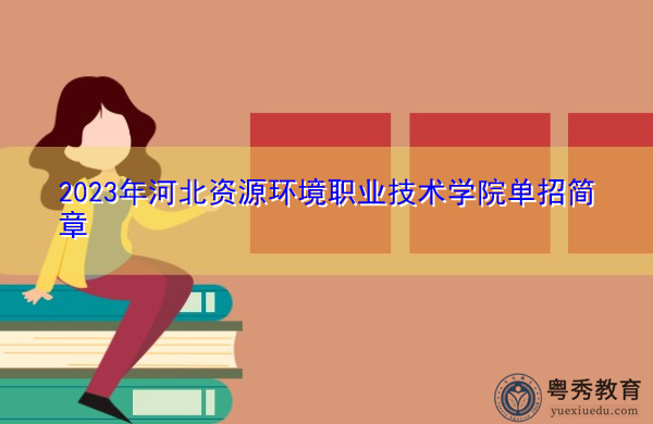 2023年河北资源环境职业技术学院单招简章 2023年河北资源环境职业技术学院单招简章