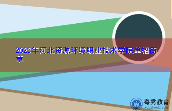 2023年河北资源环境职业技术学院单招简章 2023年河北资源环境职业技术学院单招简章