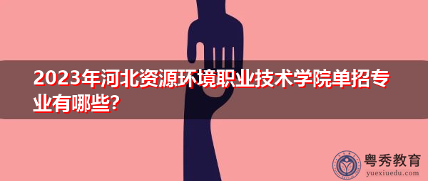 2023年河北资源环境职业技术学院单招专业有哪些? 2023年河北资源环境职业技术学院单招专业有哪些?