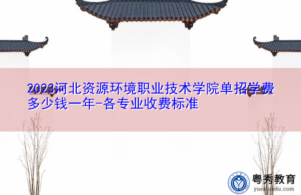 2023河北资源环境职业技术学院单招学费多少钱一年-各专业收费标准 2023河北资源环境职业技术学院单招学费多少钱一年-各专业收费标准