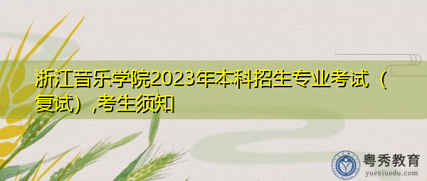 浙江音乐学院2023年本科招生专业考试(复试),考生须知 浙江音乐学院2023年本科招生专业考试(复试),考生须知