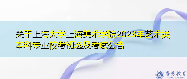 关于上海大学上海美术学院2023年艺术类本科专业校考初选及考试公告