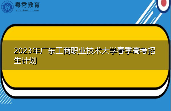 2023年广东工商职业技术大学春季高考招生计划